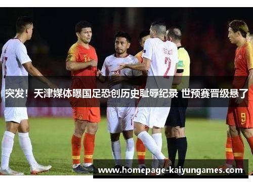 突发！天津媒体曝国足恐创历史耻辱纪录 世预赛晋级悬了