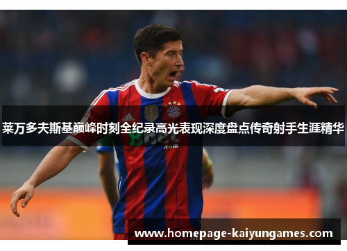 莱万多夫斯基巅峰时刻全纪录高光表现深度盘点传奇射手生涯精华