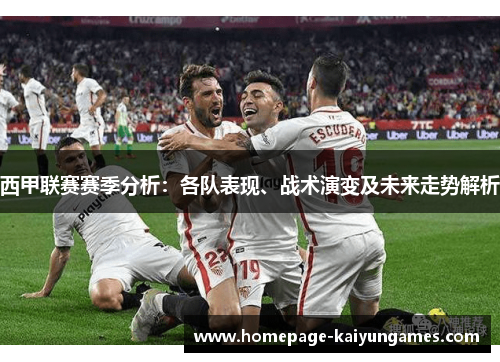 西甲联赛赛季分析：各队表现、战术演变及未来走势解析