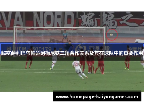 解密萨利巴乌帕楚阿梅尼铁三角合作关系及其在球队中的重要作用