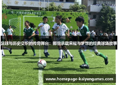 足球与历史交织的传奇舞台：那些承载荣耀与梦想的经典球场故事