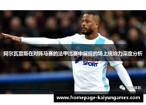 阿尔瓦雷斯在对阵马赛的法甲比赛中展现的场上统治力深度分析