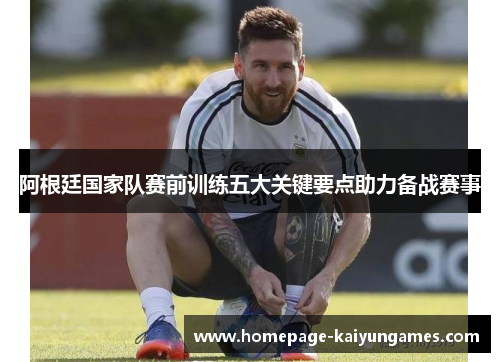阿根廷国家队赛前训练五大关键要点助力备战赛事