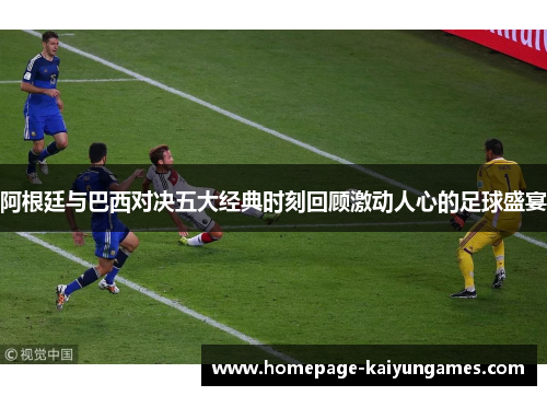 阿根廷与巴西对决五大经典时刻回顾激动人心的足球盛宴