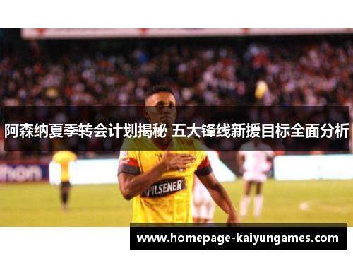 阿森纳夏季转会计划揭秘 五大锋线新援目标全面分析