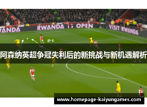 阿森纳英超争冠失利后的新挑战与新机遇解析