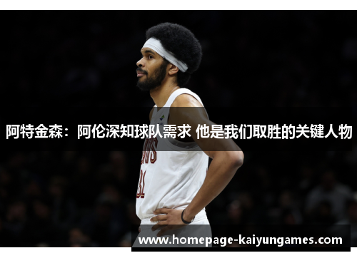 阿特金森：阿伦深知球队需求 他是我们取胜的关键人物