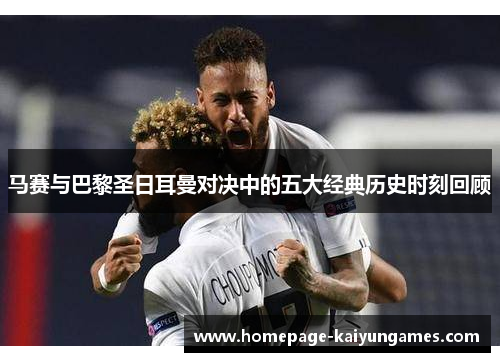 马赛与巴黎圣日耳曼对决中的五大经典历史时刻回顾