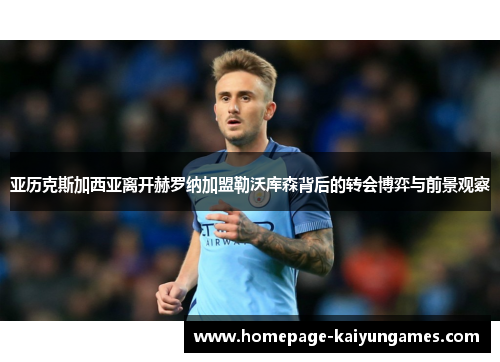 亚历克斯加西亚离开赫罗纳加盟勒沃库森背后的转会博弈与前景观察