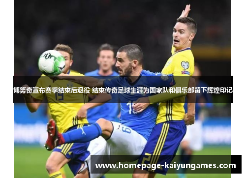 博努奇宣布赛季结束后退役 结束传奇足球生涯为国家队和俱乐部留下辉煌印记