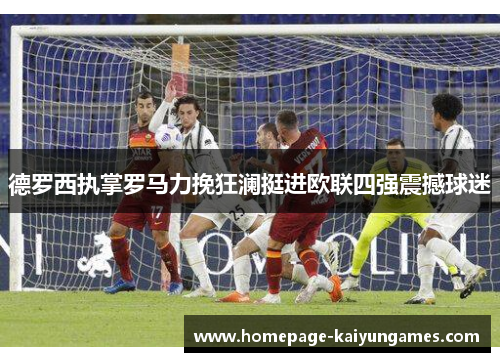 德罗西执掌罗马力挽狂澜挺进欧联四强震撼球迷