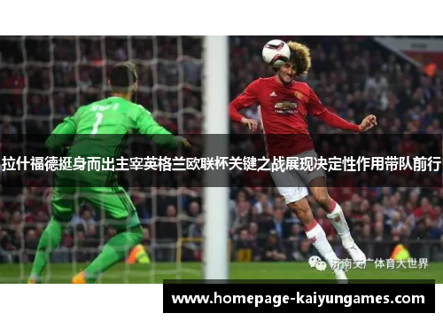 拉什福德挺身而出主宰英格兰欧联杯关键之战展现决定性作用带队前行 拉什福德挺身而出主宰英格兰欧联杯关键之战展现决定性作用带队前行