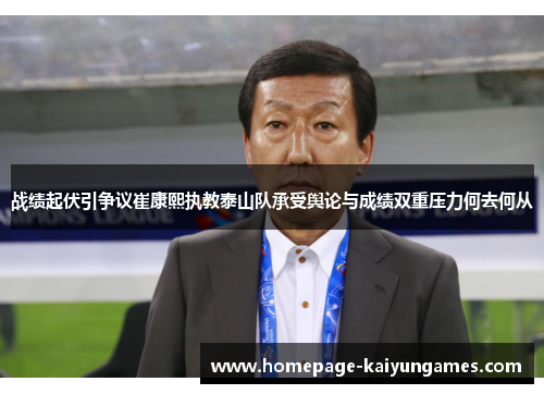 战绩起伏引争议崔康熙执教泰山队承受舆论与成绩双重压力何去何从