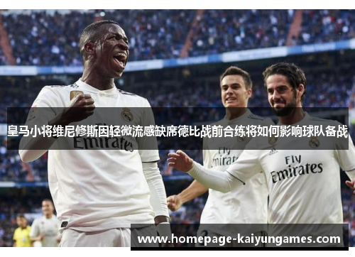 皇马小将维尼修斯因轻微流感缺席德比战前合练将如何影响球队备战 皇马小将维尼修斯因轻微流感缺席德比战前合练将如何影响球队备战