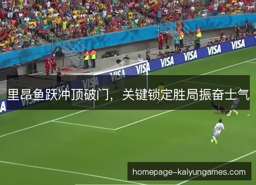 里昂鱼跃冲顶破门,关键锁定胜局振奋士气 里昂鱼跃冲顶破门,关键锁定胜局振奋士气