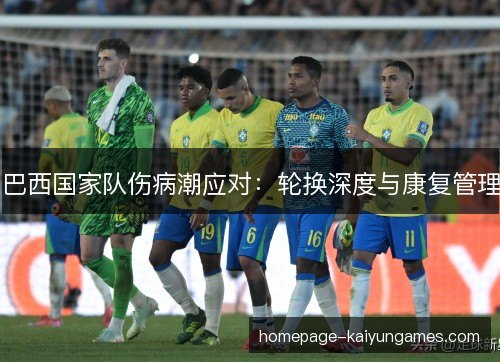 巴西国家队伤病潮应对:轮换深度与康复管理 巴西国家队伤病潮应对:轮换深度与康复管理