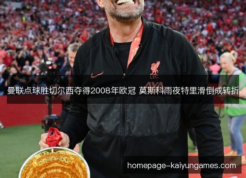 曼联点球胜切尔西夺得2008年欧冠 莫斯科雨夜特里滑倒成转折 曼联点球胜切尔西夺得2008年欧冠 莫斯科雨夜特里滑倒成转折