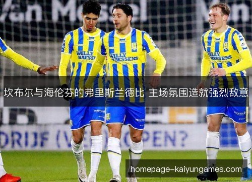 坎布尔与海伦芬的弗里斯兰德比 主场氛围造就强烈敌意 坎布尔与海伦芬的弗里斯兰德比 主场氛围造就强烈敌意